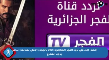 احصل الآن على تردد الفجر الجزائرية 2025 بالجودة الأعلى لمتابعة إبداعي بدون انقطاع